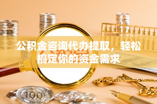 洛浦公积金咨询代办提取，轻松搞定你的资金需求