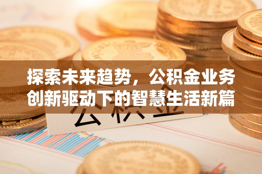 洛浦探索未来趋势，公积金业务创新驱动下的智慧生活新篇章