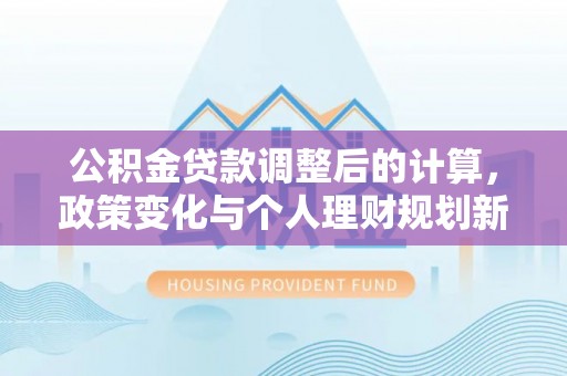 洛浦公积金贷款调整后的计算，政策变化与个人理财规划新思路