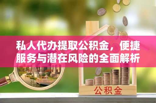 洛浦私人代办提取公积金，便捷服务与潜在风险的全面解析