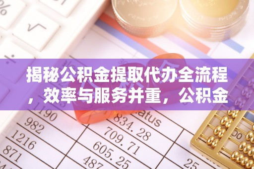 洛浦揭秘公积金提取代办全流程，效率与服务并重，公积金提取代办要多久不再是难题