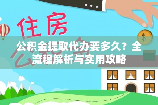 洛浦公积金提取代办要多久？全流程解析与实用攻略