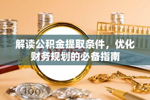 洛浦解读公积金提取条件，优化财务规划的必备指南