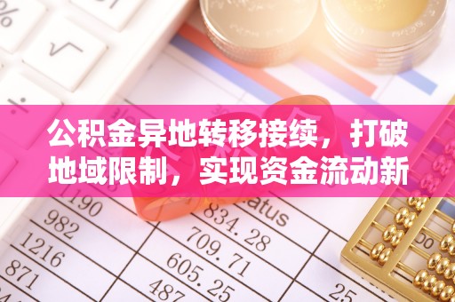 洛浦公积金异地转移接续，打破地域限制，实现资金流动新纪元