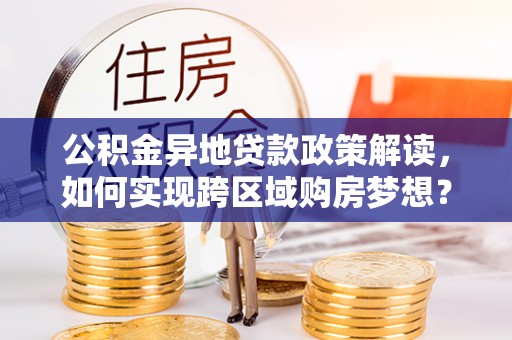 洛浦公积金异地贷款政策解读，如何实现跨区域购房梦想？