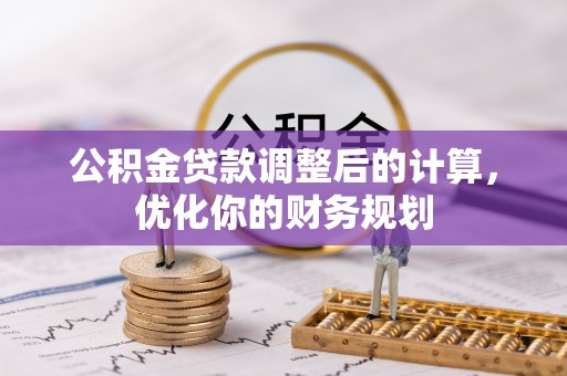 洛浦公积金贷款调整后的计算，优化你的财务规划