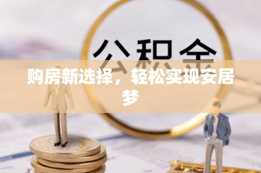 洛浦购房新选择，轻松实现安居梦