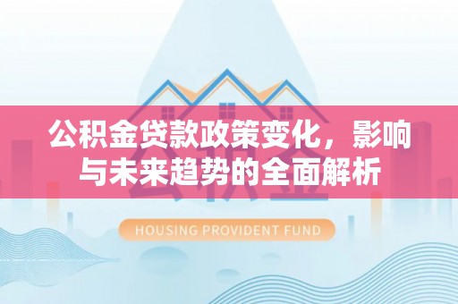 洛浦公积金贷款政策变化，影响与未来趋势的全面解析