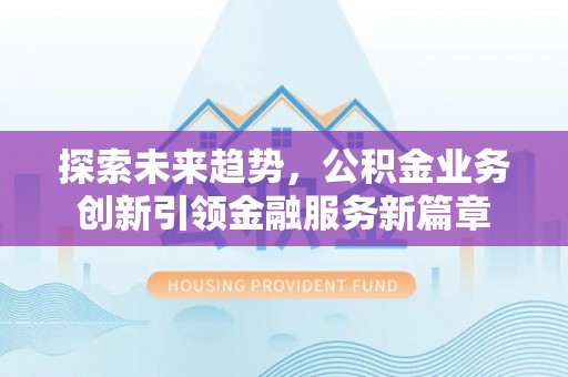 洛浦探索未来趋势，公积金业务创新引领金融服务新篇章