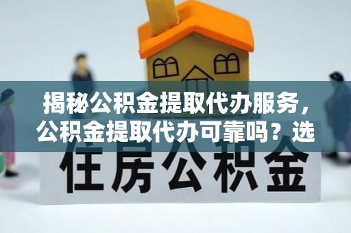 洛浦揭秘公积金提取代办服务，公积金提取代办可靠吗？选择需谨慎