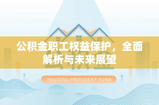洛浦公积金职工权益保护，全面解析与未来展望