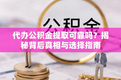 洛浦代办公积金提取可靠吗？揭秘背后真相与选择指南