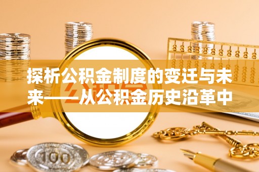 洛浦探析公积金制度的变迁与未来——从公积金历史沿革中读懂社会福利发展