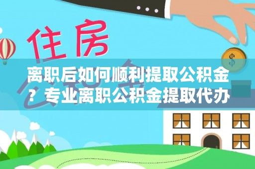 洛浦离职后如何顺利提取公积金？专业离职公积金提取代办服务指南