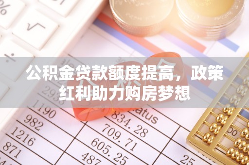洛浦公积金贷款额度提高，政策红利助力购房梦想