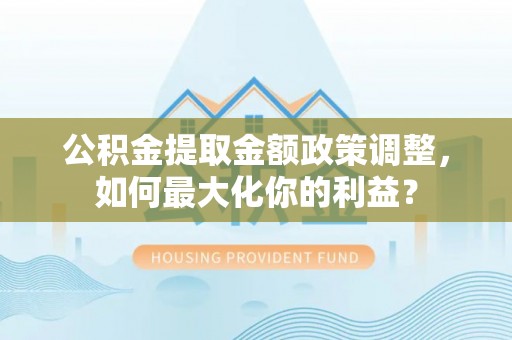 洛浦公积金提取金额政策调整，如何最大化你的利益？