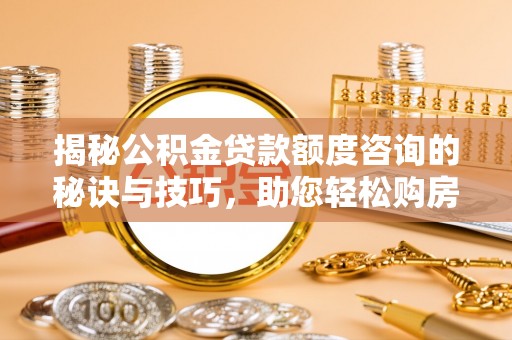 洛浦揭秘公积金贷款额度咨询的秘诀与技巧，助您轻松购房！