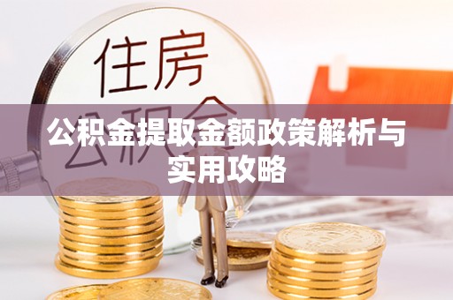 洛浦公积金提取金额政策解析与实用攻略