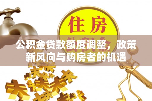 洛浦公积金贷款额度调整，政策新风向与购房者的机遇
