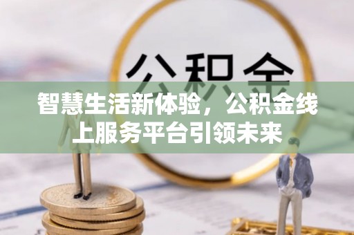 洛浦智慧生活新体验，公积金线上服务平台引领未来