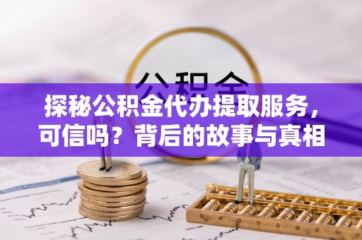 洛浦探秘公积金代办提取服务，可信吗？背后的故事与真相