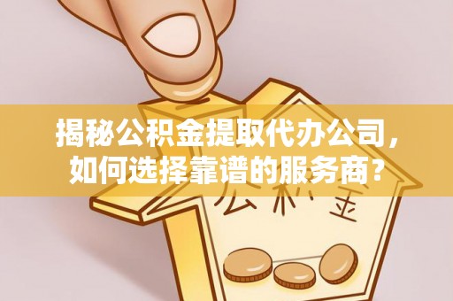 洛浦揭秘公积金提取代办公司，如何选择靠谱的服务商？