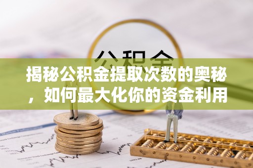 洛浦揭秘公积金提取次数的奥秘，如何最大化你的资金利用？