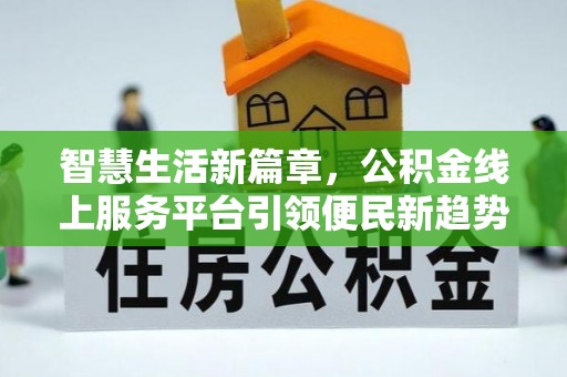 洛浦智慧生活新篇章，公积金线上服务平台引领便民新趋势