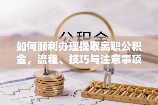 洛浦如何顺利办理提取离职公积金，流程、技巧与注意事项全解析