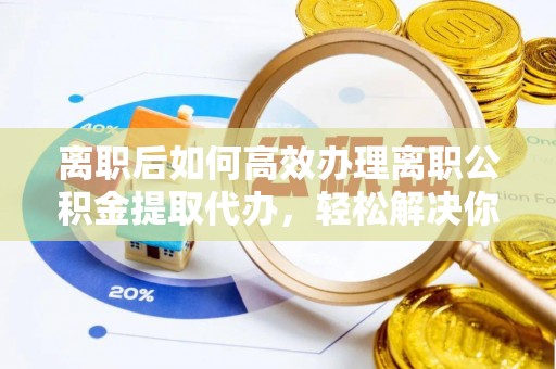 洛浦离职后如何高效办理离职公积金提取代办，轻松解决你的后顾之忧