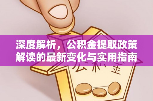 洛浦深度解析，公积金提取政策解读的最新变化与实用指南