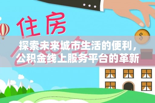 洛浦探索未来城市生活的便利，公积金线上服务平台的革新与机遇