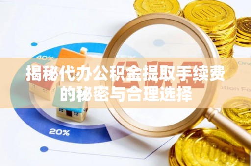 洛浦揭秘代办公积金提取手续费的秘密与合理选择