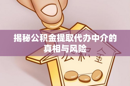 洛浦揭秘公积金提取代办中介的真相与风险