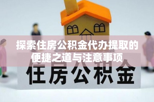 洛浦探索住房公积金代办提取的便捷之道与注意事项