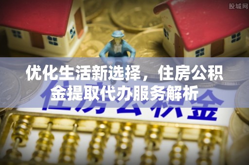 洛浦优化生活新选择，住房公积金提取代办服务解析