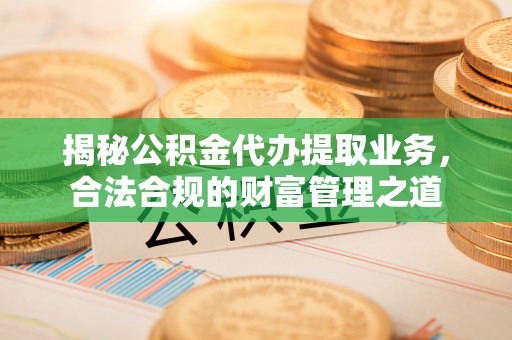 洛浦揭秘公积金代办提取业务，合法合规的财富管理之道