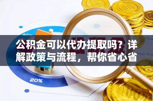洛浦公积金可以代办提取吗？详解政策与流程，帮你省心省力