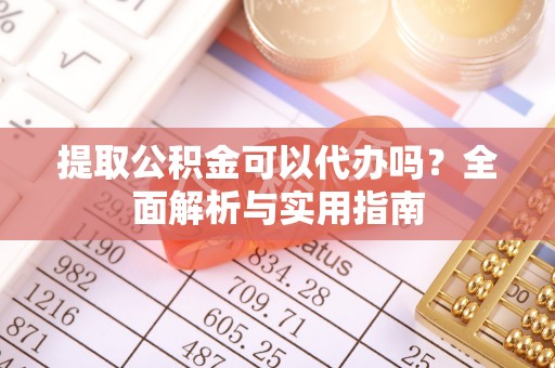 洛浦提取公积金可以代办吗？全面解析与实用指南