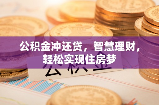 洛浦公积金冲还贷，智慧理财，轻松实现住房梦