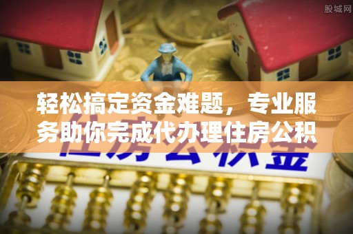 洛浦轻松搞定资金难题，专业服务助你完成代办理住房公积金提取