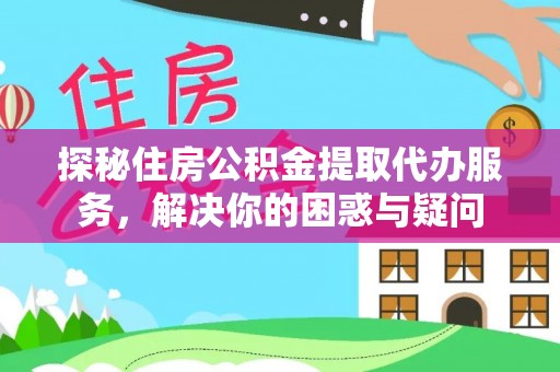 洛浦探秘住房公积金提取代办服务，解决你的困惑与疑问