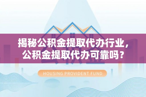 洛浦揭秘公积金提取代办行业，公积金提取代办可靠吗？