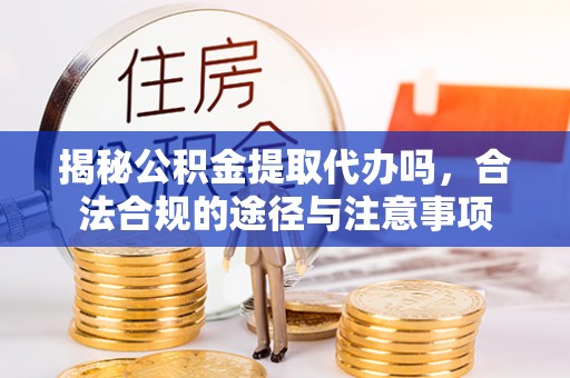 洛浦揭秘公积金提取代办吗，合法合规的途径与注意事项