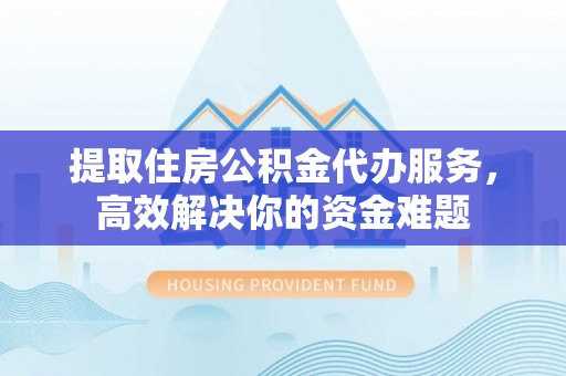 洛浦提取住房公积金代办服务，高效解决你的资金难题