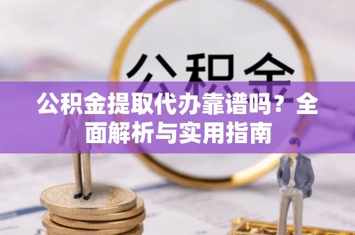 洛浦公积金提取代办靠谱吗？全面解析与实用指南