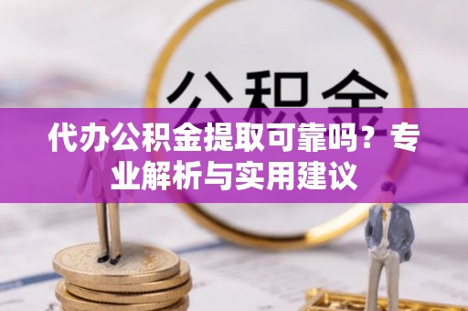 洛浦代办公积金提取可靠吗？专业解析与实用建议