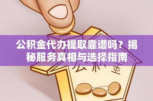 洛浦公积金代办提取靠谱吗？揭秘服务真相与选择指南