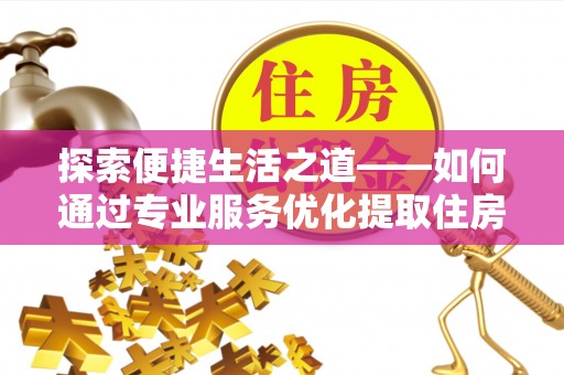 洛浦探索便捷生活之道——如何通过专业服务优化提取住房公积金代办体验