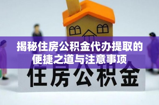 洛浦揭秘住房公积金代办提取的便捷之道与注意事项